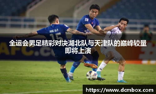 全运会男足精彩对决湖北队与天津队的巅峰较量即将上演