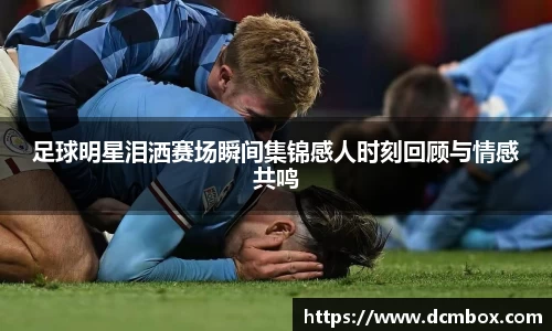 足球明星泪洒赛场瞬间集锦感人时刻回顾与情感共鸣