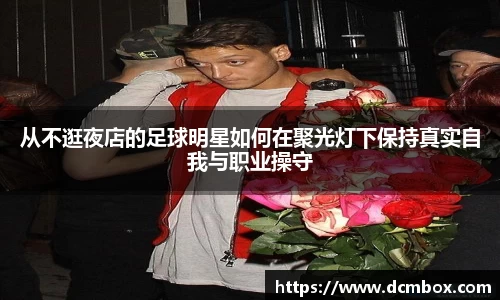 从不逛夜店的足球明星如何在聚光灯下保持真实自我与职业操守